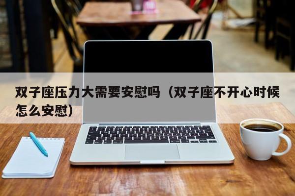 双子座压力大需要安慰吗(双子座不开心时候怎么安慰)