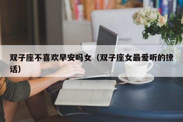 双子座不喜欢早安吗女(双子座女最爱听的撩话)