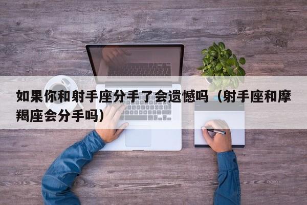 如果你和射手座分手了会遗憾吗(射手座和摩羯座会分手吗)