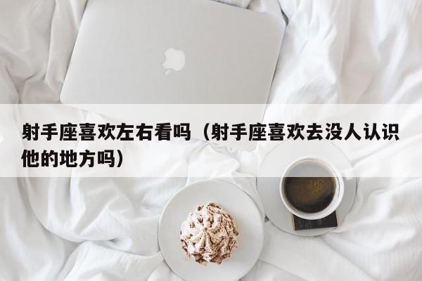 射手座喜欢左右看吗(射手座喜欢去没人认识他的地方吗)