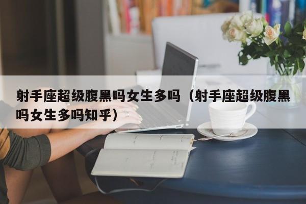 射手座超级腹黑吗女生多吗(射手座超级腹黑吗女生多吗知乎)