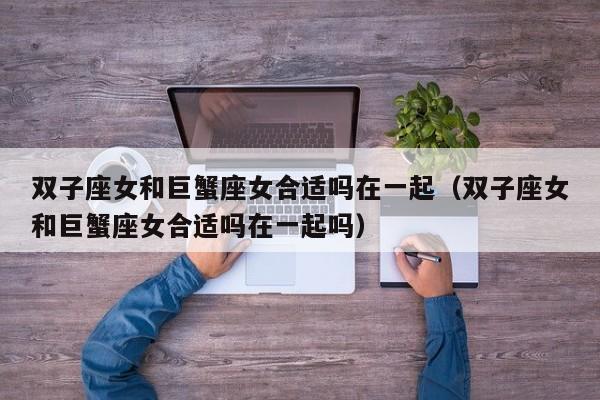 双子座女和巨蟹座女合适吗在一起(双子座女和巨蟹座女合适吗在一起吗)