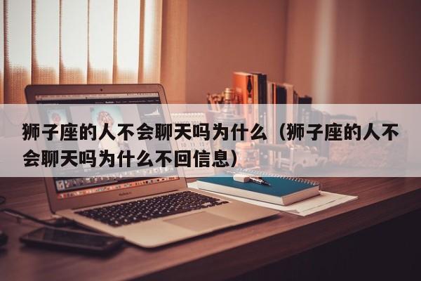 狮子座的人不会聊天吗为什么(狮子座的人不会聊天吗为什么不回信息)