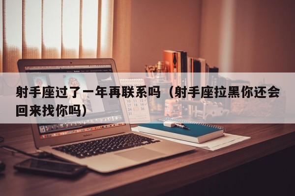 射手座过了一年再联系吗(射手座拉黑你还会回来找你吗)