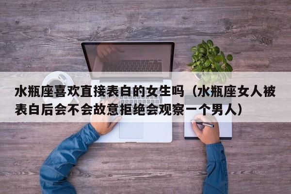 水瓶座喜欢直接表白的女生吗(水瓶座女人被表白后会不会故意拒绝会观察一个男人)