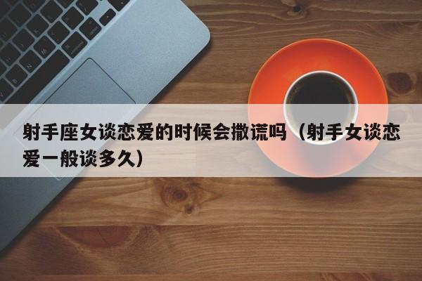 射手座女谈恋爱的时候会撒谎吗(射手女谈恋爱一般谈多久)
