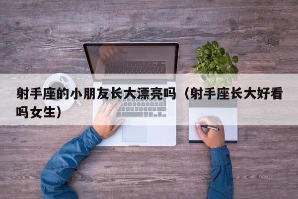 射手座的小朋友长大漂亮吗(射手座长大好看吗女生)