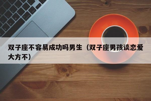 双子座不容易成功吗男生(双子座男孩谈恋爱大方不)