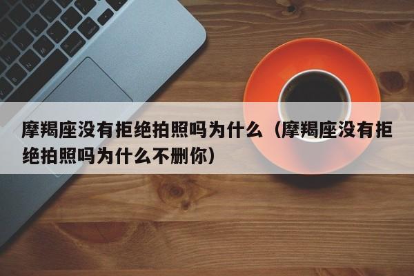 摩羯座没有拒绝拍照吗为什么(摩羯座没有拒绝拍照吗为什么不删你)