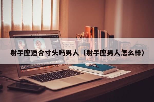 射手座适合寸头吗男人(射手座男人怎么样)