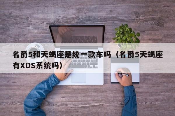 名爵5和天蝎座是统一款车吗(名爵5天蝎座有XDS系统吗)