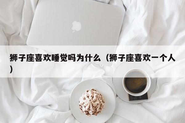 狮子座喜欢睡觉吗为什么(狮子座喜欢一个人)