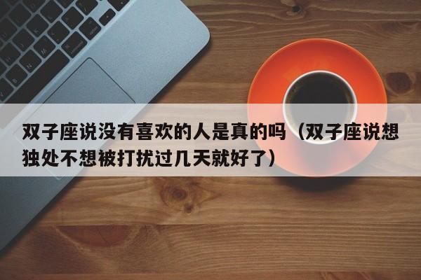 双子座说没有喜欢的人是真的吗(双子座说想独处不想被打扰过几天就好了)