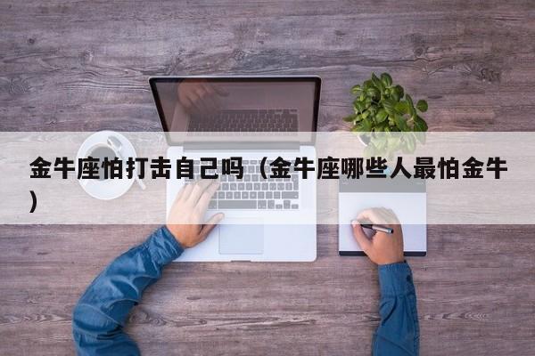金牛座怕打击自己吗(金牛座哪些人最怕金牛)