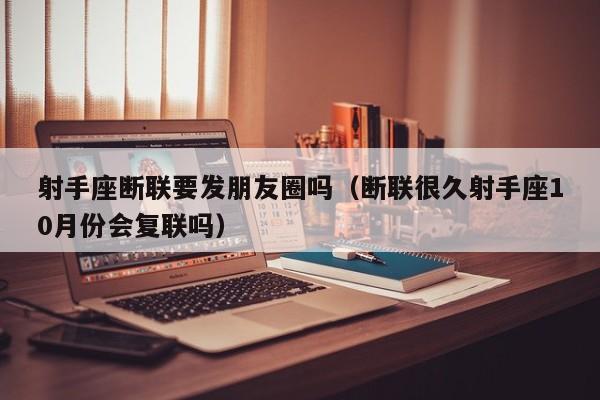 射手座断联要发朋友圈吗(断联很久射手座10月份会复联吗)