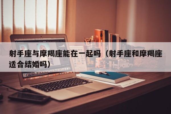 射手座与摩羯座能在一起吗(射手座和摩羯座适合结婚吗)