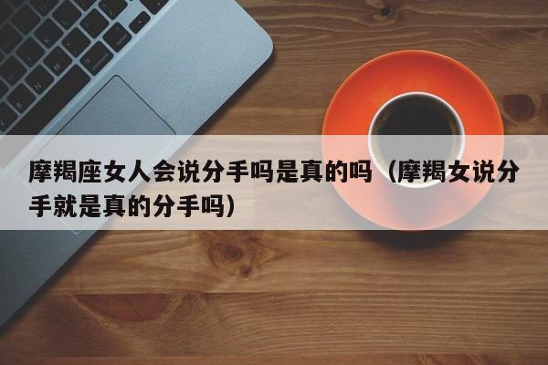 摩羯座女人会说分手吗是真的吗(摩羯女说分手就是真的分手吗)