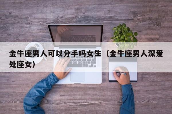 金牛座男人可以分手吗女生(金牛座男人深爱处座女)