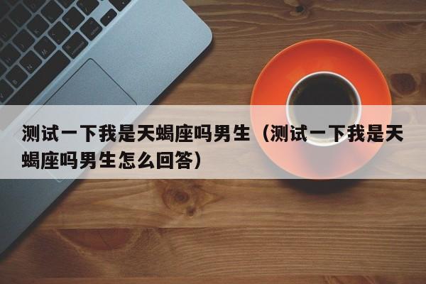 测试一下我是天蝎座吗男生(测试一下我是天蝎座吗男生怎么回答)