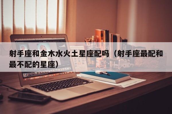 射手座和金木水火土星座配吗(射手座最配和最不配的星座)
