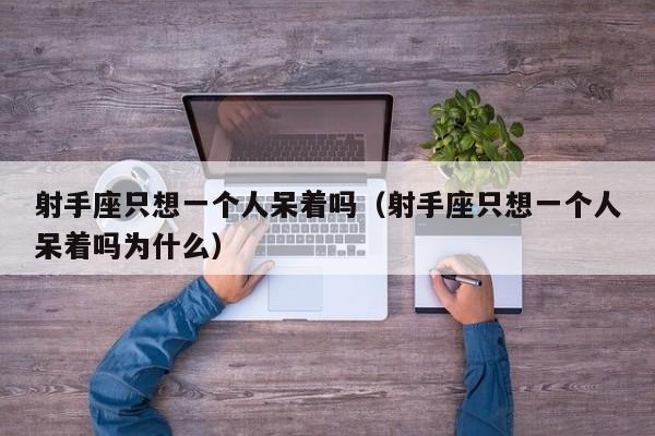 射手座只想一个人呆着吗(射手座只想一个人呆着吗为什么)