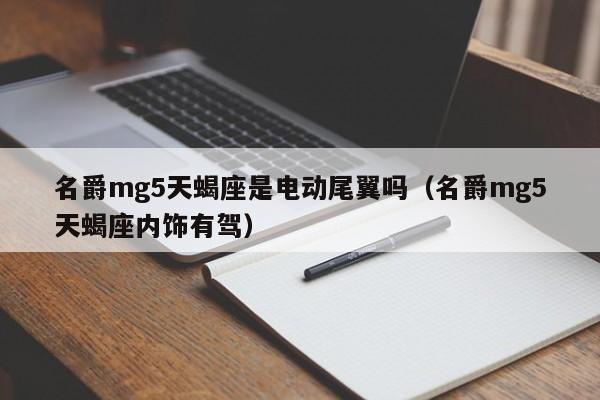 名爵mg5天蝎座是电动尾翼吗(名爵mg5天蝎座内饰有驾)