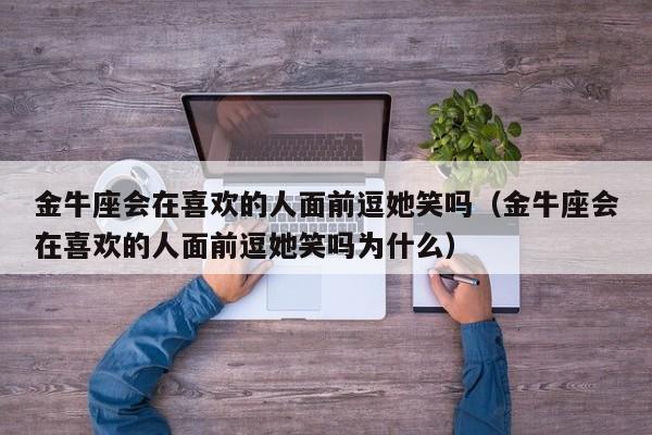 金牛座会在喜欢的人面前逗她笑吗(金牛座会在喜欢的人面前逗她笑吗为什么)