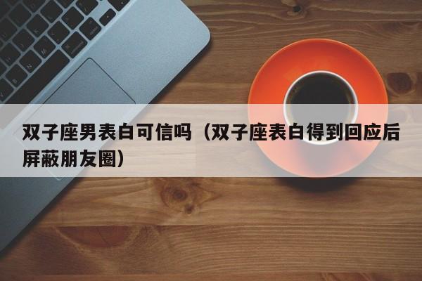 双子座男表白可信吗(双子座表白得到回应后屏蔽朋友圈)
