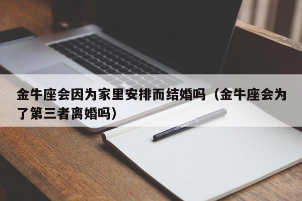 金牛座会因为家里安排而结婚吗(金牛座会为了第三者离婚吗)