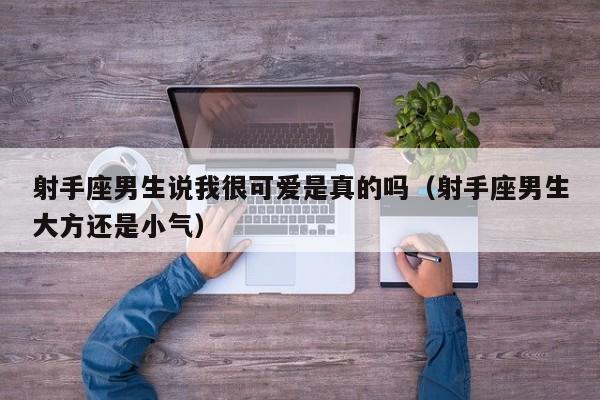 射手座男生说我很可爱是真的吗(射手座男生大方还是小气)
