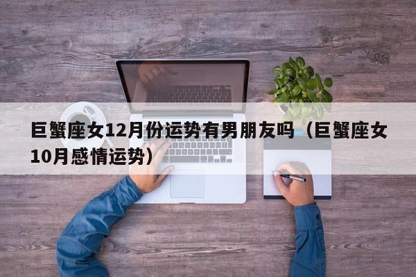 巨蟹座女12月份运势有男朋友吗(巨蟹座女10月感情运势)