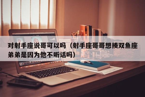 对射手座说哥可以吗(射手座哥哥想揍双鱼座弟弟是因为他不听话吗)