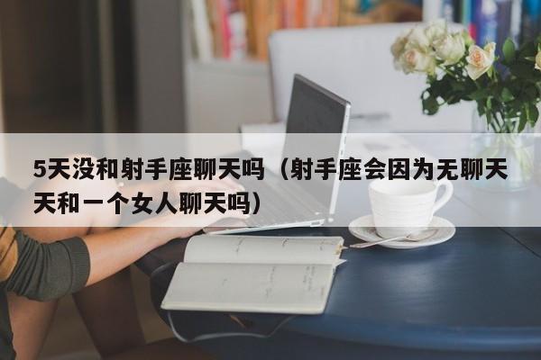 5天没和射手座聊天吗(射手座会因为无聊天天和一个女人聊天吗)