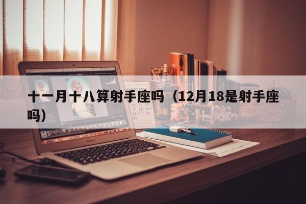 十一月十八算射手座吗(12月18是射手座吗)