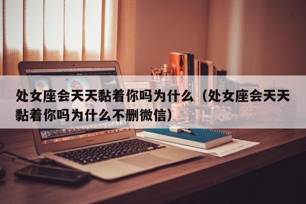 处女座会天天黏着你吗为什么(处女座会天天黏着你吗为什么不删微信)
