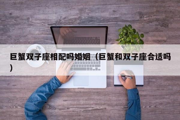 巨蟹双子座相配吗婚姻(巨蟹和双子座合适吗)