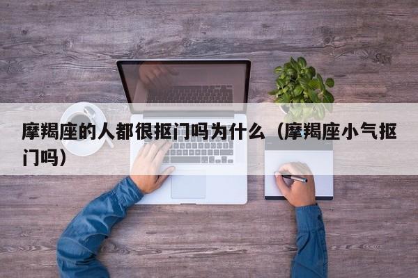 摩羯座的人都很抠门吗为什么(摩羯座小气抠门吗)