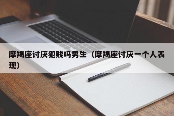 摩羯座讨厌犯贱吗男生(摩羯座讨厌一个人表现)