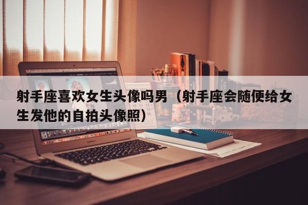射手座喜欢女生头像吗男(射手座会随便给女生发他的自拍头像照)