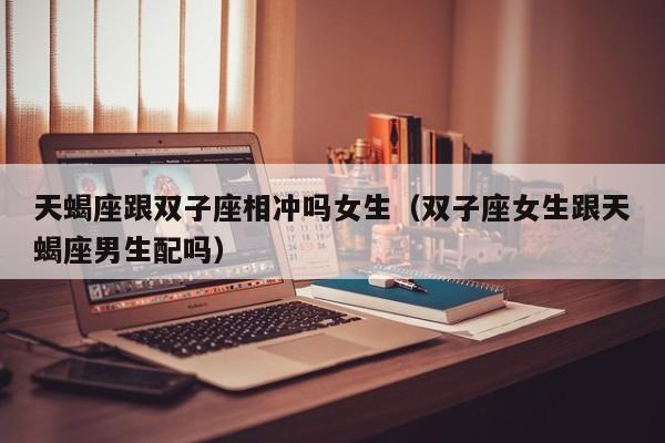 天蝎座跟双子座相冲吗女生(双子座女生跟天蝎座男生配吗)