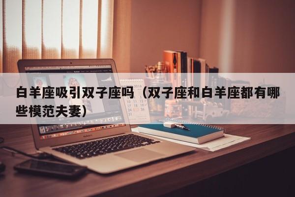 白羊座吸引双子座吗(双子座和白羊座都有哪些模范夫妻)