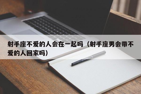 射手座不爱的人会在一起吗(射手座男会带不爱的人回家吗)