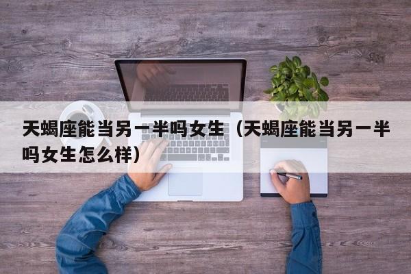 天蝎座能当另一半吗女生(天蝎座能当另一半吗女生怎么样)